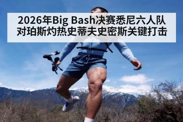 2026年Big Bash决赛悉尼六人队对珀斯灼热史蒂夫史密斯关键打击